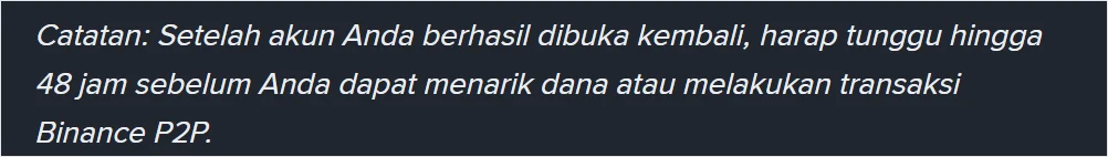 Catatan di halaman bantuan Binance berbahasa Indonesia: setelah akun berhasil dibuka kembali, harap tunggu hingga 48 jam sebelum dapat menarik dana atau melakukan transaksi Binance P2P