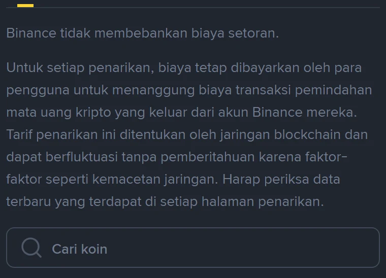 Keterangan resmi di bagian atas halaman biaya Binance berbahasa Indonesia, tepat di atas kotak pencarian "Cari koin": Binance tidak membebankan biaya setoran; untuk setiap penarikan ada biaya tetap; tarif penarikan ditentukan oleh jaringan blockchain dan dapat berfluktuasi tanpa pemberitahuan
